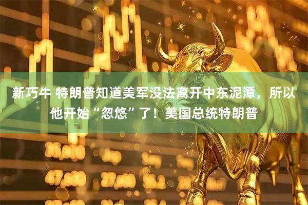 新巧牛 特朗普知道美军没法离开中东泥潭，所以他开始“忽悠”了！美国总统特朗普