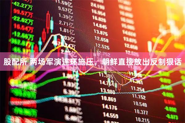 股配所 两场军演连环施压，朝鲜直接放出反制狠话