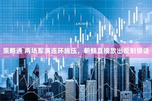 策略通 两场军演连环施压，朝鲜直接放出反制狠话