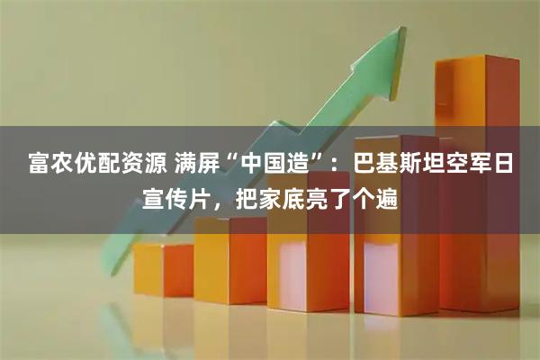 富农优配资源 满屏“中国造”：巴基斯坦空军日宣传片，把家底亮了个遍