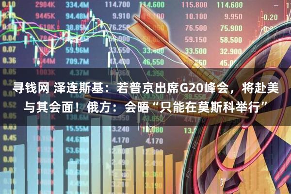 寻钱网 泽连斯基:若普京出席G20峰会,将赴美与其会面!俄方:会晤“只能在莫斯科举行”