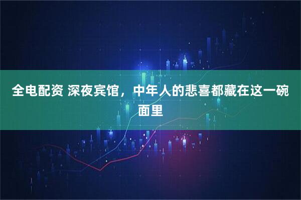 全电配资 深夜宾馆，中年人的悲喜都藏在这一碗面里