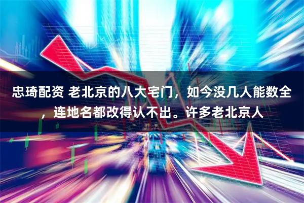忠琦配资 老北京的八大宅门，如今没几人能数全，连地名都改得认不出。许多老北京人
