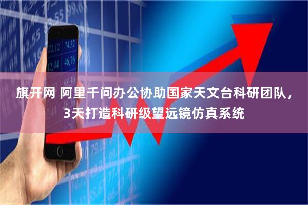 旗开网 阿里千问办公协助国家天文台科研团队，3天打造科研级望远镜仿真系统