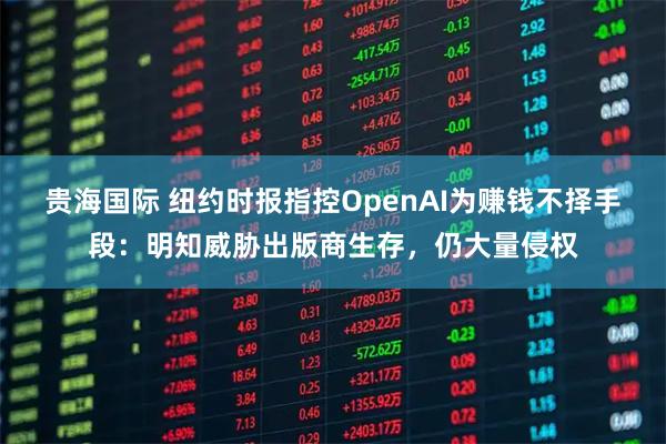 贵海国际 纽约时报指控OpenAI为赚钱不择手段：明知威胁出版商生存，仍大量侵权