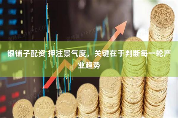 银铺子配资 押注景气度，关键在于判断每一轮产业趋势