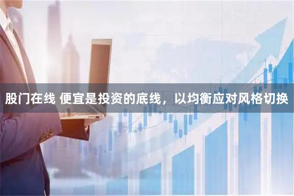 股门在线 便宜是投资的底线，以均衡应对风格切换