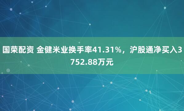 国荣配资 金健米业换手率41.31%，沪股通净买入3752.88万元