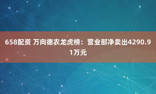 658配资 万向德农龙虎榜：营业部净卖出4290.91万元