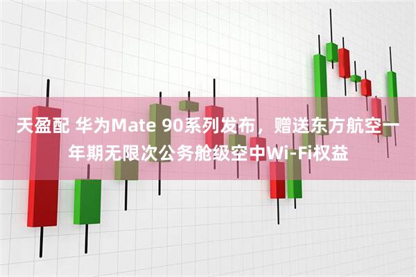 天盈配 华为Mate 90系列发布，赠送东方航空一年期无限次公务舱级空中Wi-Fi权益