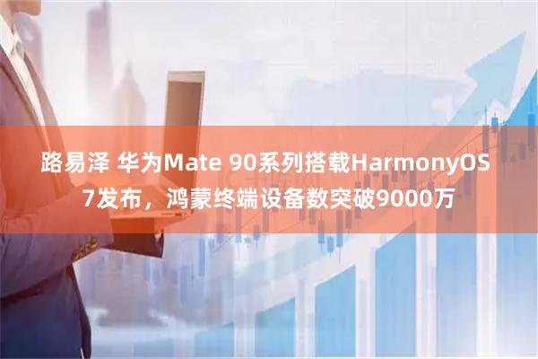 路易泽 华为Mate 90系列搭载HarmonyOS 7发布，鸿蒙终端设备数突破9000万