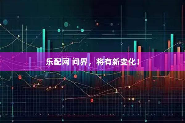 乐配网 问界，将有新变化！
