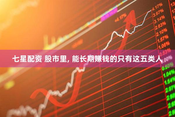 七星配资 股市里, 能长期赚钱的只有这五类人