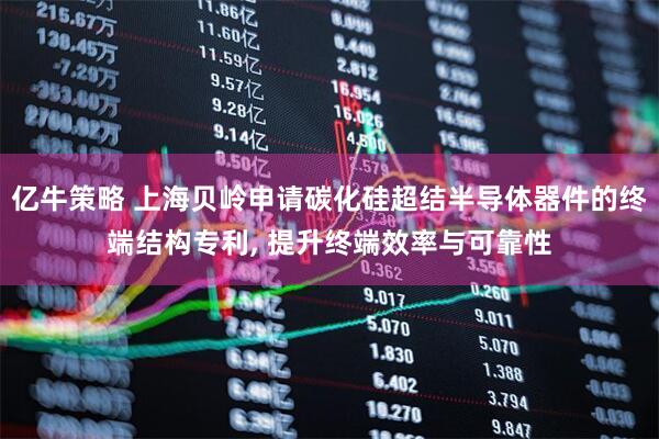 亿牛策略 上海贝岭申请碳化硅超结半导体器件的终端结构专利, 提升终端效率与可靠性
