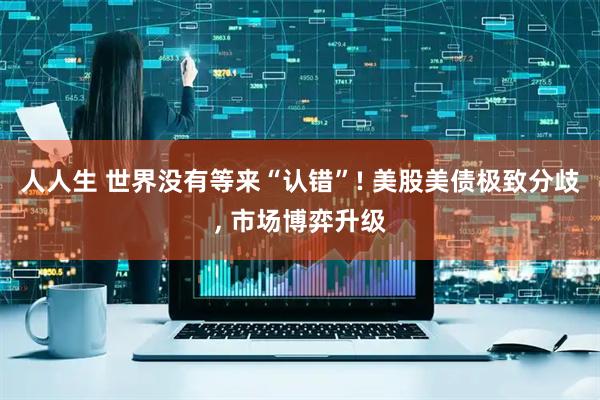 人人生 世界没有等来“认错”! 美股美债极致分歧, 市场博弈升级