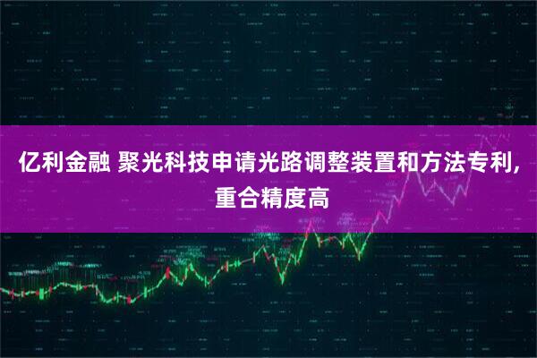 亿利金融 聚光科技申请光路调整装置和方法专利, 重合精度高