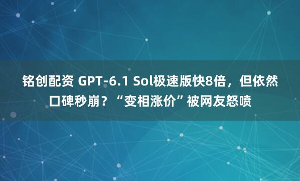 铭创配资 GPT-6.1 Sol极速版快8倍，但依然口碑秒崩？“变相涨价”被网友怒喷