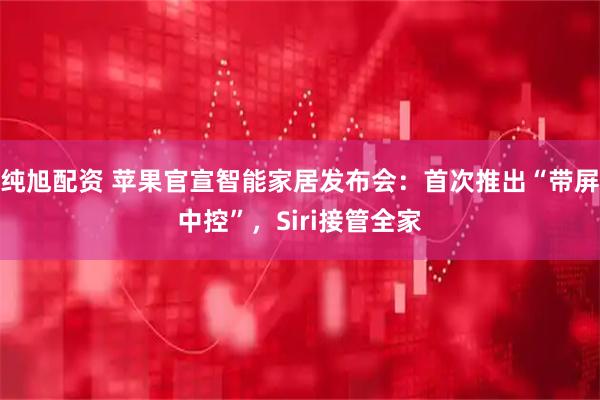 纯旭配资 苹果官宣智能家居发布会：首次推出“带屏中控”，Siri接管全家