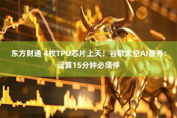 东方财通 4枚TPU芯片上天！谷歌太空AI首秀：运算15分钟必须停