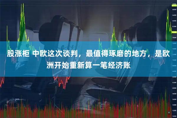 股涨柜 中欧这次谈判,最值得琢磨的地方,是欧洲开始重新算一笔经济账
