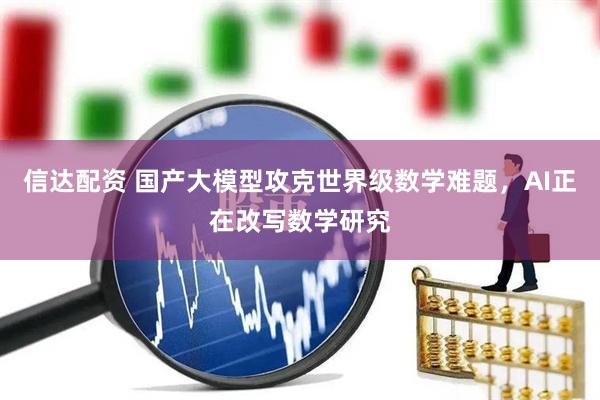信达配资 国产大模型攻克世界级数学难题,AI正在改写数学研究