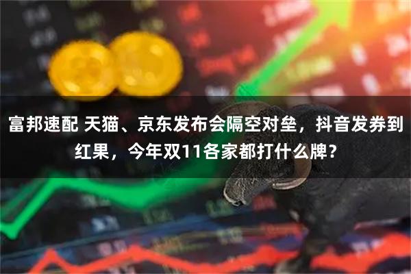 富邦速配 天猫、京东发布会隔空对垒，抖音发券到红果，今年双11各家都打什么牌？