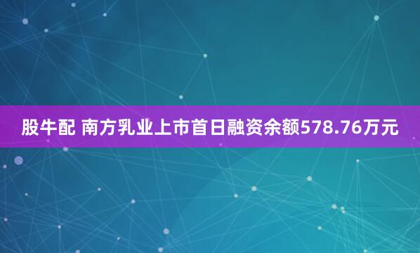 股牛配 南方乳业上市首日融资余额578.76万元