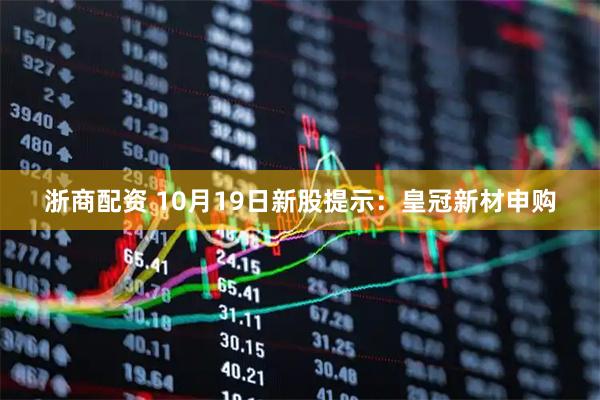浙商配资 10月19日新股提示：皇冠新材申购