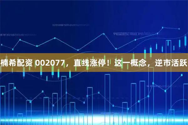 楠希配资 002077，直线涨停！这一概念，逆市活跃