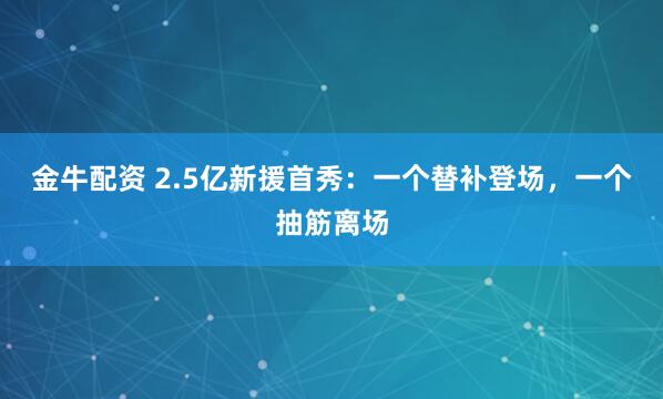 金牛配资 2.5亿新援首秀：一个替补登场，一个抽筋离场