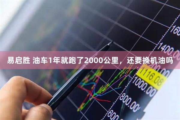 易启胜 油车1年就跑了2000公里，还要换机油吗