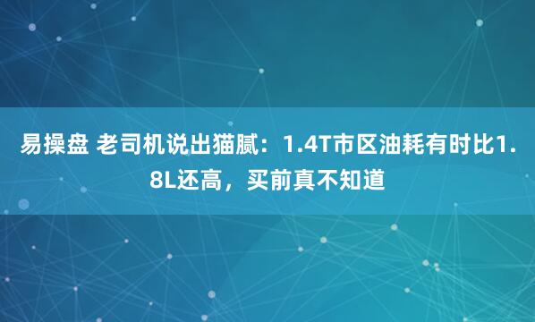 易操盘 老司机说出猫腻：1.4T市区油耗有时比1.8L还高，买前真不知道