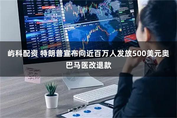 屿科配资 特朗普宣布向近百万人发放500美元奥巴马医改退款