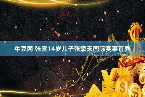 牛豆网 张雪14岁儿子张擎天国际赛事首秀