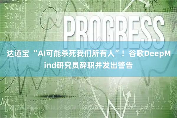 达道宝 “AI可能杀死我们所有人”！谷歌DeepMind研究员辞职并发出警告