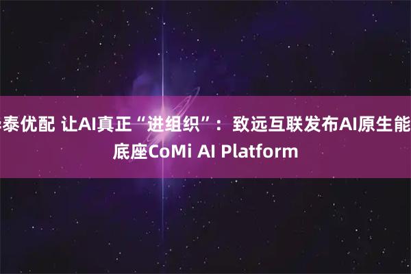 华泰优配 让AI真正“进组织”:致远互联发布AI原生能力底座CoMi AI Platform