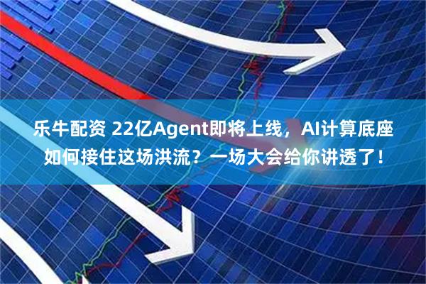 乐牛配资 22亿Agent即将上线，AI计算底座如何接住这场洪流？一场大会给你讲透了！