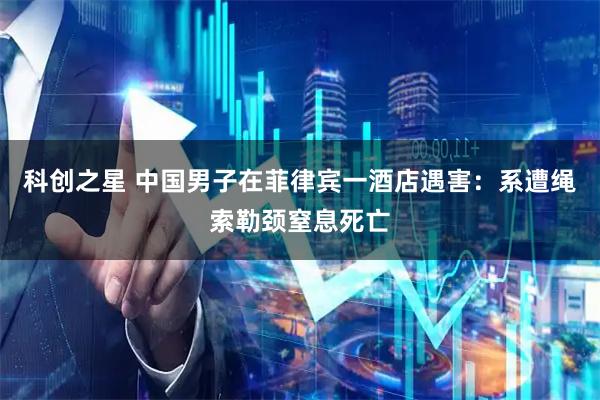 科创之星 中国男子在菲律宾一酒店遇害：系遭绳索勒颈窒息死亡