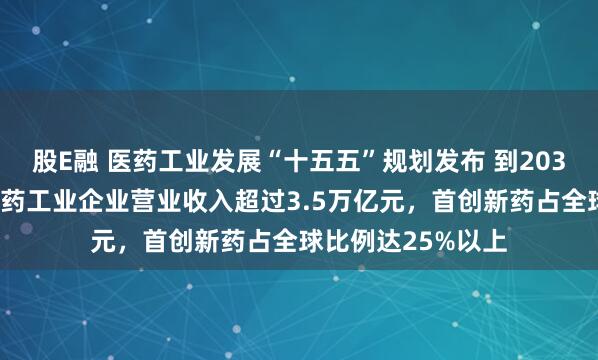 股E融 医药工业发展“十五五”规划发布 到2030年，规模以上医药工业企业营业收入超过3.5万亿元，首创新药占全球比例达25%以上