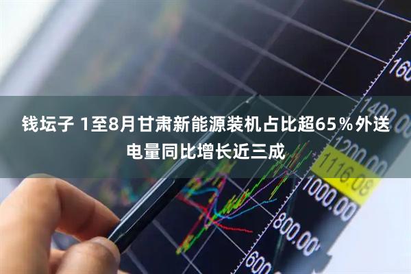 钱坛子 1至8月甘肃新能源装机占比超65％外送电量同比增长近三成