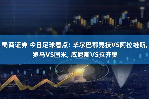 蜀商证券 今日足球看点: 毕尔巴鄂竞技VS阿拉维斯, 罗马VS国米, 威尼斯VS拉齐奥