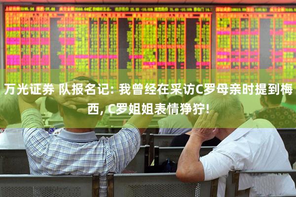 万光证券 队报名记: 我曾经在采访C罗母亲时提到梅西, C罗姐姐表情狰狞!